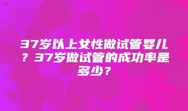 37岁以上女性做试管婴儿？37岁做试管的成功率是多少？