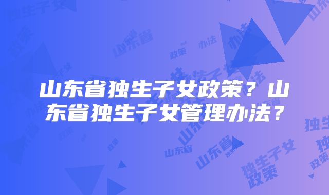 山东省独生子女政策？山东省独生子女管理办法？