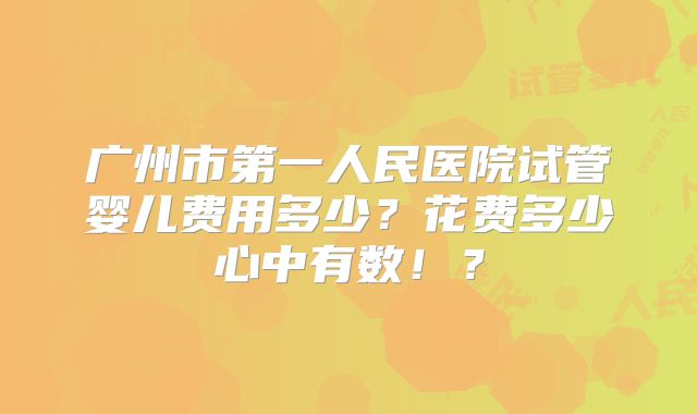 广州市第一人民医院试管婴儿费用多少？花费多少心中有数！？