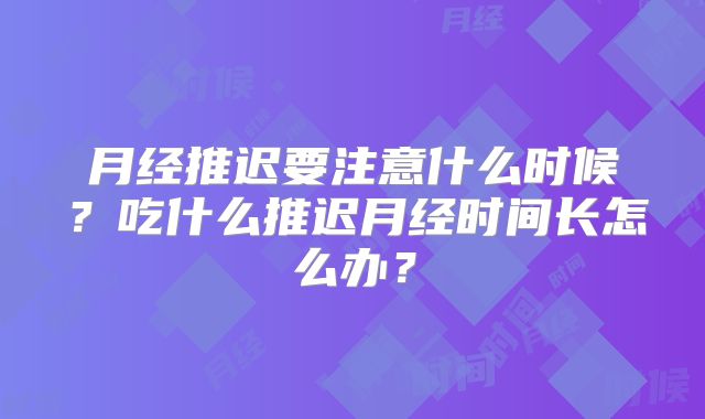 月经推迟要注意什么时候？吃什么推迟月经时间长怎么办？