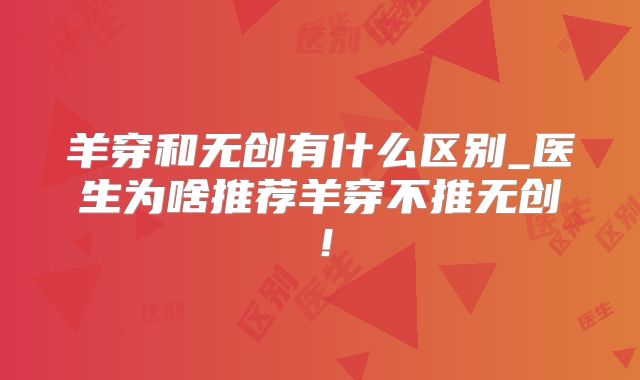 羊穿和无创有什么区别_医生为啥推荐羊穿不推无创！