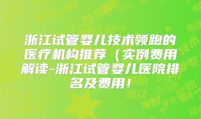 浙江试管婴儿技术领跑的医疗机构推荐(实例费用解读-浙江试管婴儿医院排名及费用!