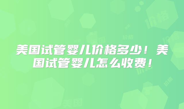 美国试管婴儿价格多少！美国试管婴儿怎么收费！