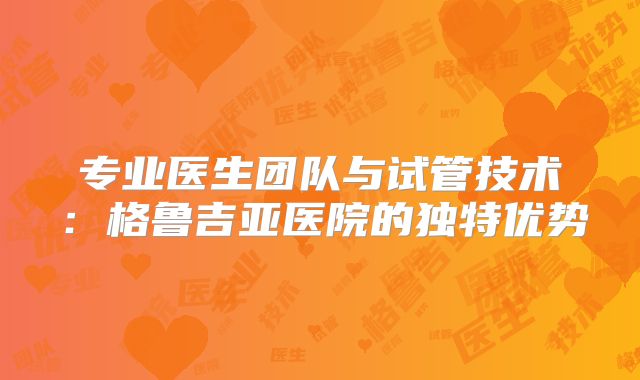 专业医生团队与试管技术：格鲁吉亚医院的独特优势