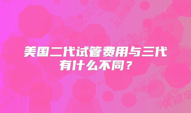 美国二代试管费用与三代有什么不同?