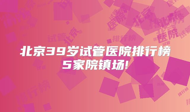 北京39岁试管医院排行榜5家院镇场!