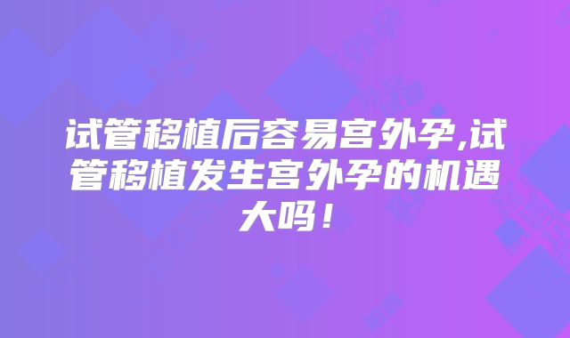 试管移植后容易宫外孕,试管移植发生宫外孕的机遇大吗!