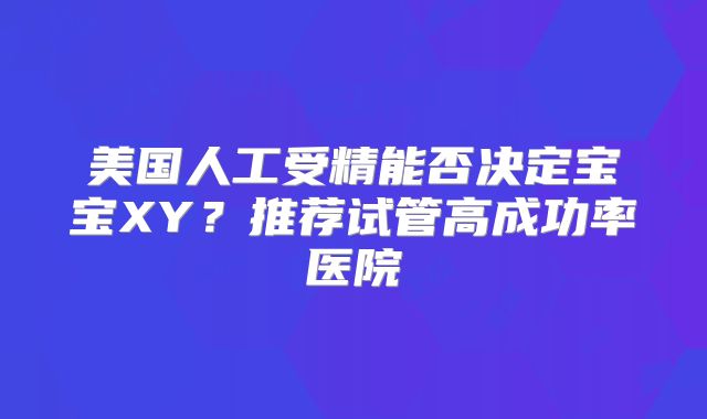 美国人工受精能否决定宝宝XY?推荐试管高成功率医院