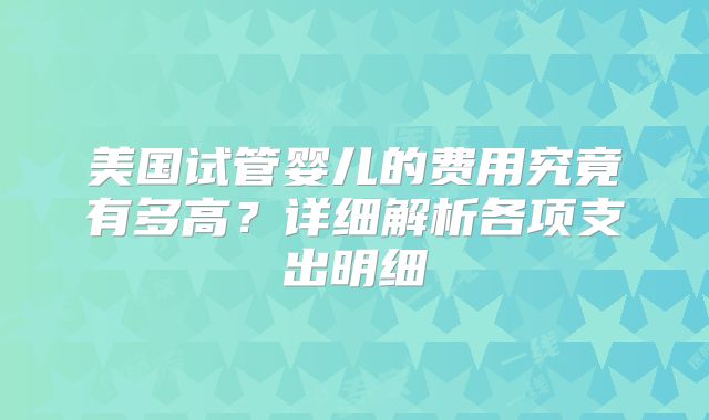 美国试管婴儿的费用究竟有多高？详细解析各项支出明细
