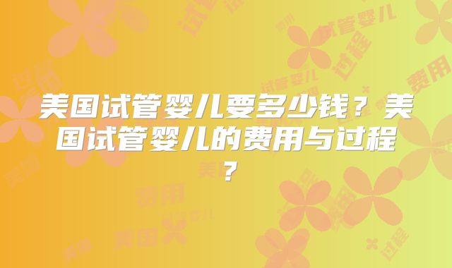 美国试管婴儿要多少钱？美国试管婴儿的费用与过程？