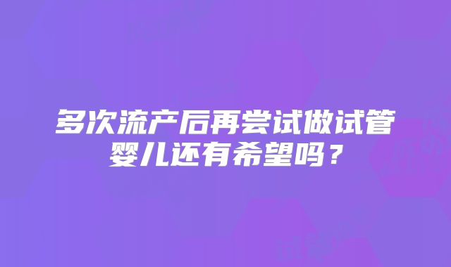 多次流产后再尝试做试管婴儿还有希望吗?