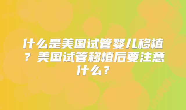 什么是美国试管婴儿移植？美国试管移植后要注意什么？