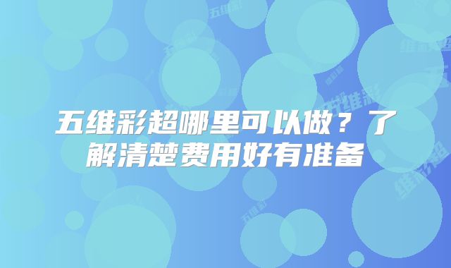五维彩超哪里可以做?了解清楚费用好有准备