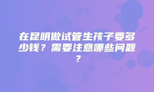在昆明做试管生孩子要多少钱？需要注意哪些问题？