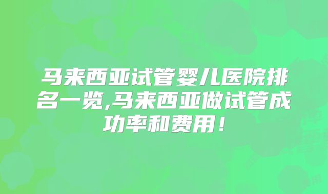 马来西亚试管婴儿医院排名一览,马来西亚做试管成功率和费用！