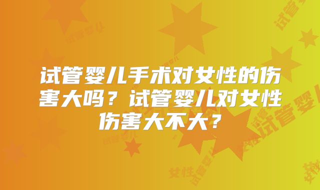 试管婴儿手术对女性的伤害大吗？试管婴儿对女性伤害大不大？