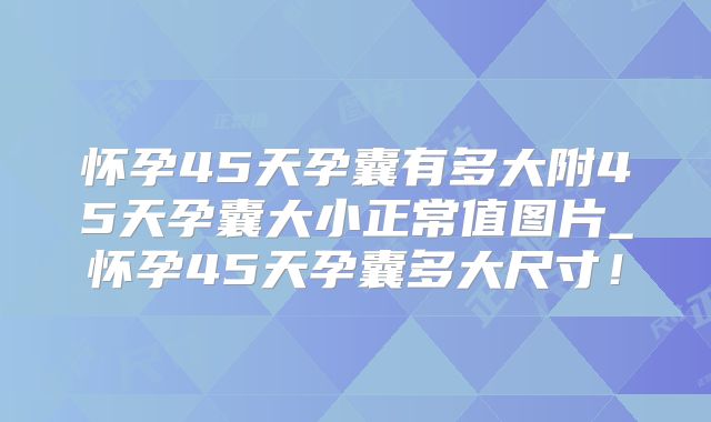 怀孕45天孕囊有多大附45天孕囊大小正常值图片_怀孕45天孕囊多大尺寸！