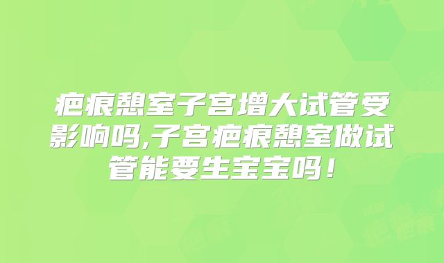 疤痕憩室子宫增大试管受影响吗,子宫疤痕憩室做试管能要生宝宝吗！