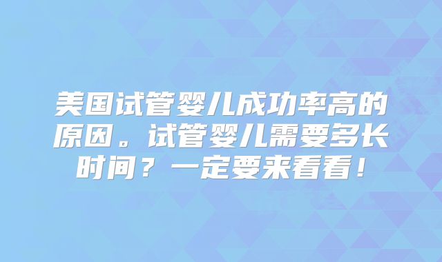 美国试管婴儿成功率高的原因。试管婴儿需要多长时间？一定要来看看！