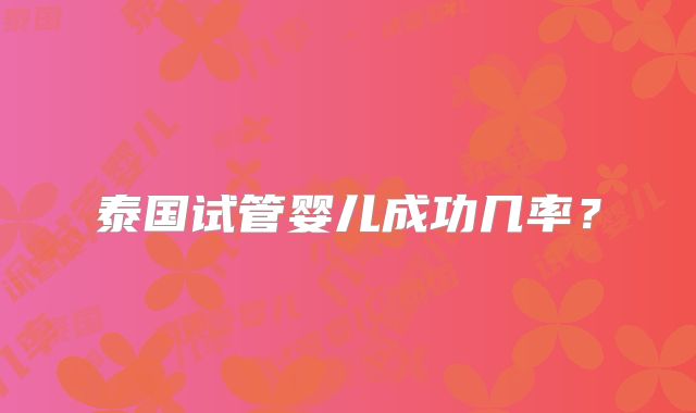 泰国试管婴儿成功几率?