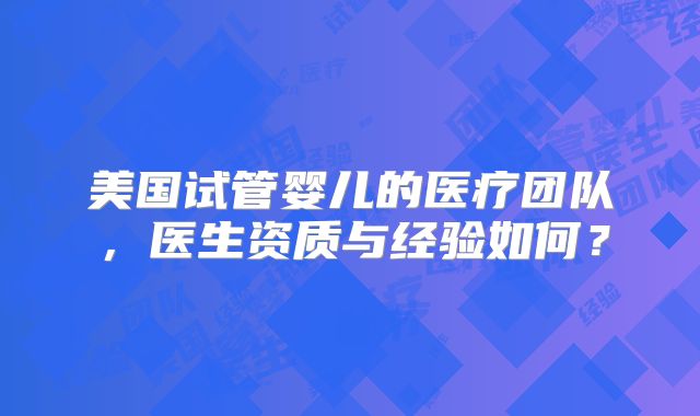 美国试管婴儿的医疗团队,医生资质与经验如何?