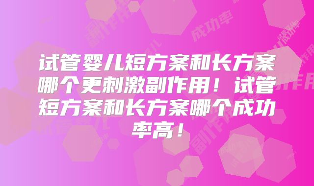 试管婴儿短方案和长方案哪个更刺激副作用!试管短方案和长方案哪个成功率高!