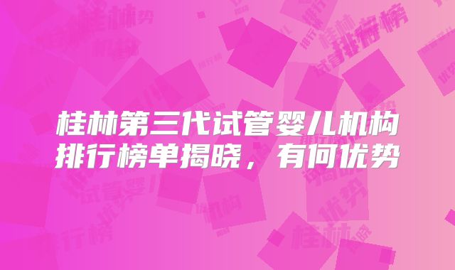 桂林第三代试管婴儿机构排行榜单揭晓，有何优势