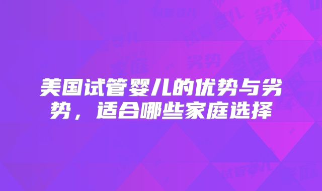 美国试管婴儿的优势与劣势，适合哪些家庭选择