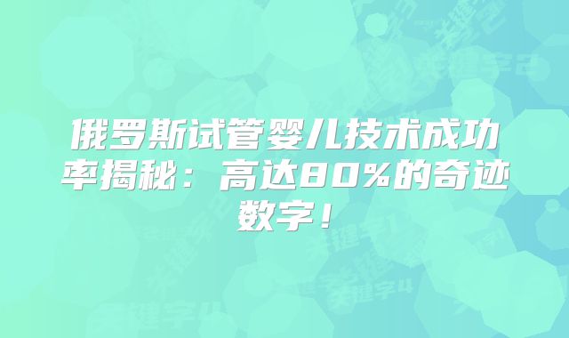俄罗斯试管婴儿技术成功率揭秘：高达80%的奇迹数字！