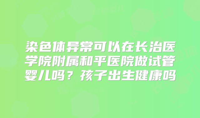 染色体异常可以在长治医学院附属和平医院做试管婴儿吗？孩子出生健康吗
