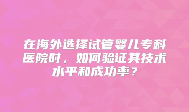 在海外选择试管婴儿专科医院时，如何验证其技术水平和成功率？