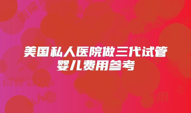 美国私人医院做三代试管婴儿费用参考