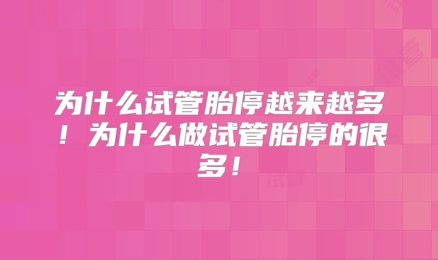 为什么试管胎停越来越多！为什么做试管胎停的很多！