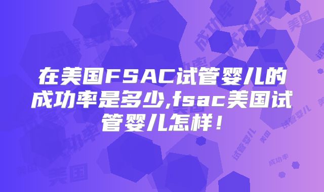 在美国FSAC试管婴儿的成功率是多少,fsac美国试管婴儿怎样！