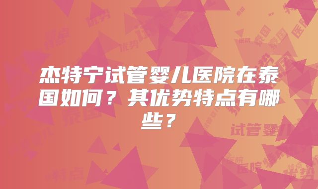 杰特宁试管婴儿医院在泰国如何？其优势特点有哪些？