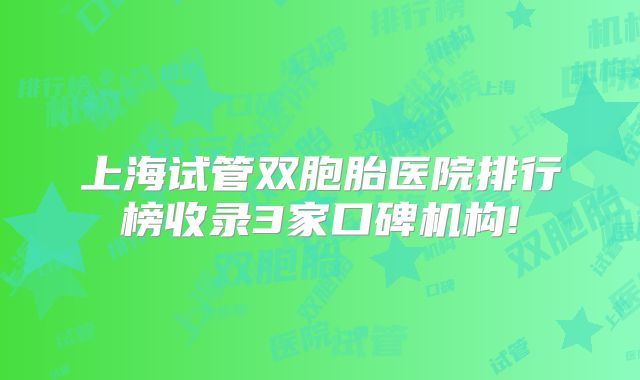 上海试管双胞胎医院排行榜收录3家口碑机构!