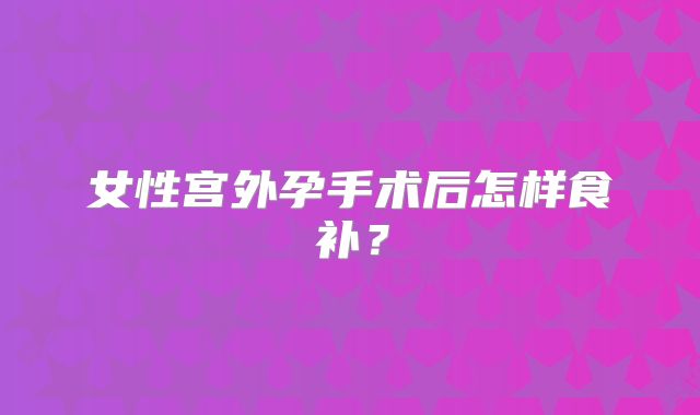 女性宫外孕手术后怎样食补？