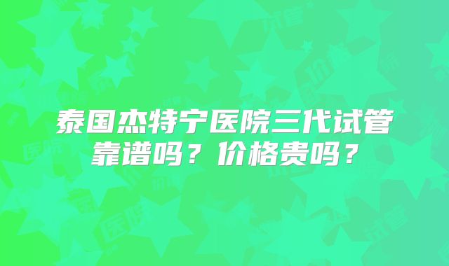 泰国杰特宁医院三代试管靠谱吗？价格贵吗？