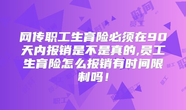 网传职工生育险必须在90天内报销是不是真的,员工生育险怎么报销有时间限制吗！