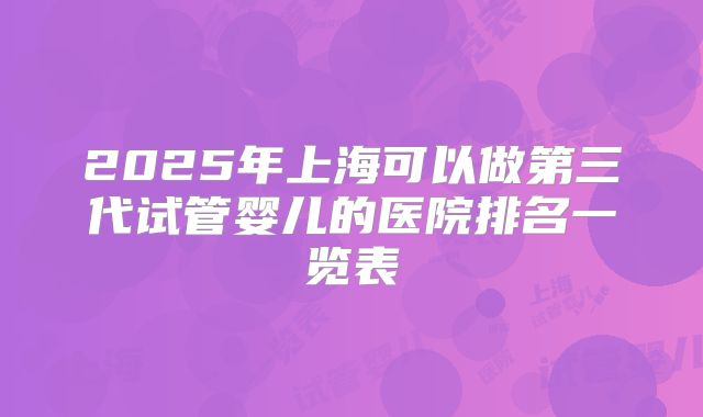 2025年上海可以做第三代试管婴儿的医院排名一览表