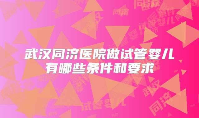 武汉同济医院做试管婴儿有哪些条件和要求