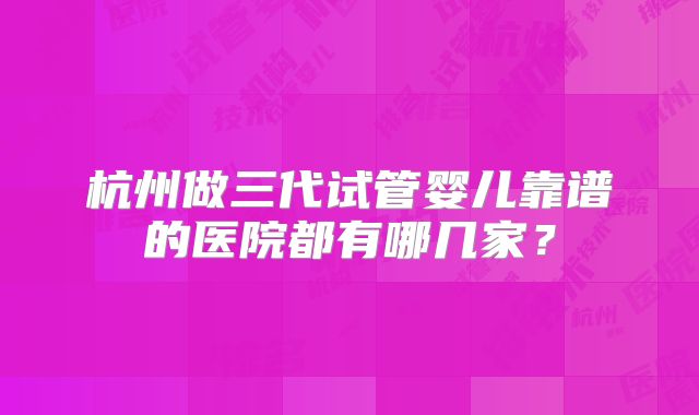 杭州做三代试管婴儿靠谱的医院都有哪几家？