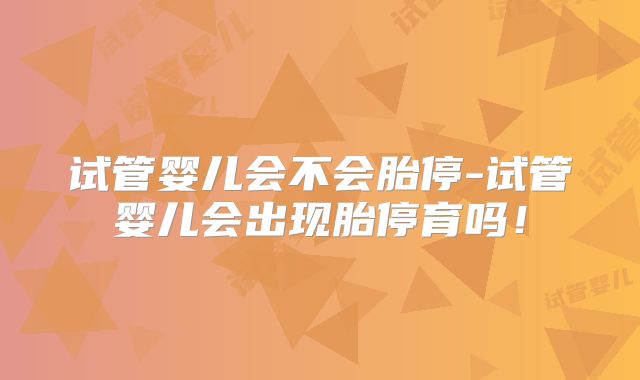 试管婴儿会不会胎停-试管婴儿会出现胎停育吗!