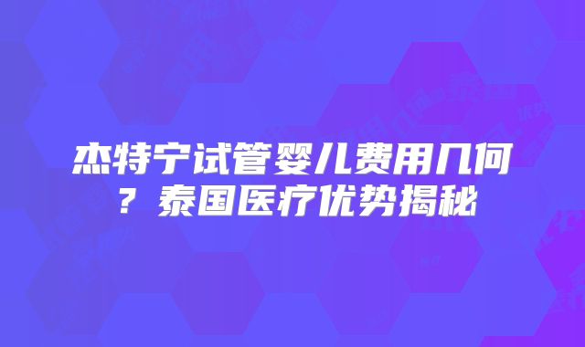 杰特宁试管婴儿费用几何？泰国医疗优势揭秘