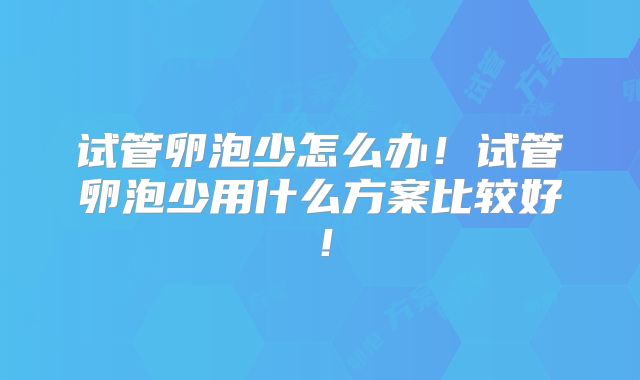 试管卵泡少怎么办！试管卵泡少用什么方案比较好！