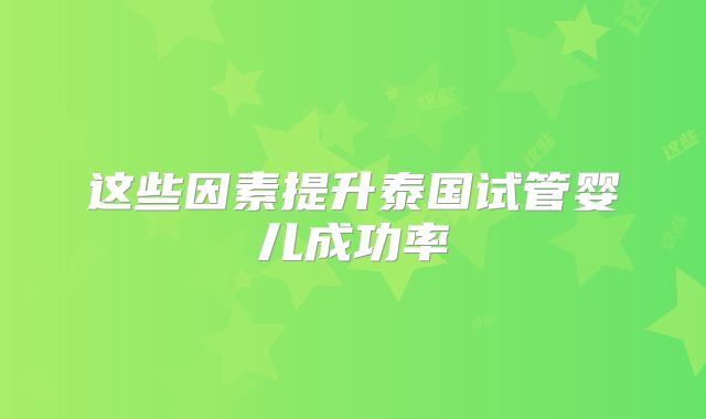 这些因素提升泰国试管婴儿成功率
