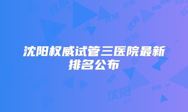 沈阳权威试管三医院最新排名公布