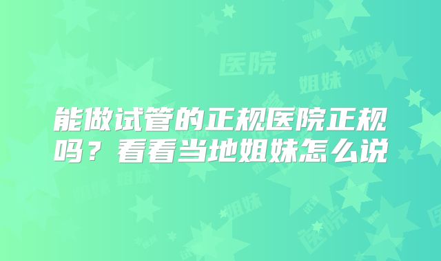 能做试管的正规医院正规吗?看看当地姐妹怎么说