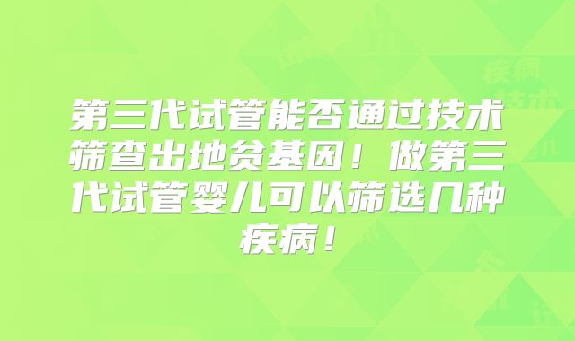 第三代试管能否通过技术筛查出地贫基因!做第三代试管婴儿可以筛选几种疾病!