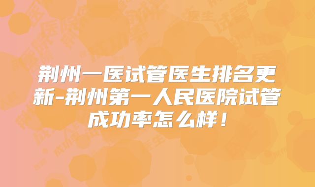 荆州一医试管医生排名更新-荆州第一人民医院试管成功率怎么样！